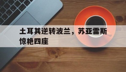 开云体育下载-土耳其逆转波兰，苏亚雷斯惊艳四座